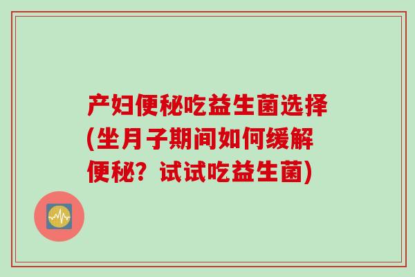 产妇便秘吃益生菌选择(坐月子期间如何缓解便秘？试试吃益生菌)