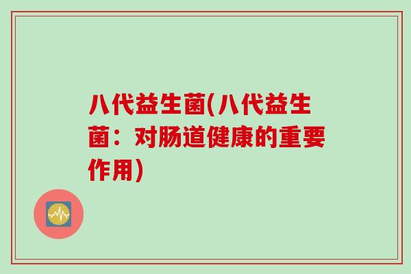 八代益生菌(八代益生菌:对肠道健康的重要作用) 八代益生菌(八代益生菌:对肠道健康的重要作用)