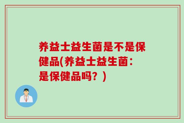 养益士益生菌是不是保健品(养益士益生菌:是保健品吗?) 养益士益生菌是不是保健品(养益士益生菌:是保健品吗?)