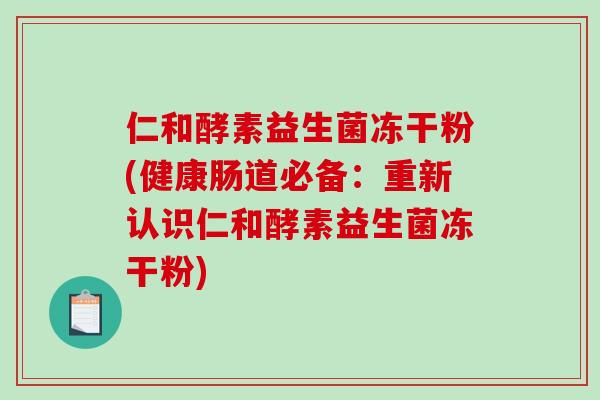 仁和酵素益生菌冻干粉(健康肠道必备：重新认识仁和酵素益生菌冻干粉)