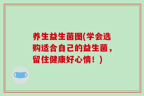养生益生菌图(学会选购适合自己的益生菌,留住健康好心情!) 养生益生菌图(学会选购适合自己的益生菌,留住健康好心情!)