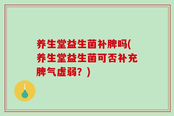 养生堂益生菌补脾吗(养生堂益生菌可否补充脾气虚弱?) 养生堂益生菌补脾吗(养生堂益生菌可否补充脾气虚弱?)