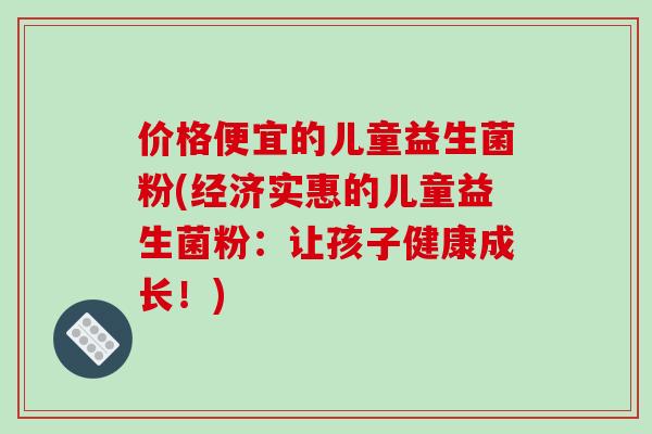价格便宜的儿童益生菌粉(经济实惠的儿童益生菌粉:让孩子健康成长!) 价格便宜的儿童益生菌粉(经济实惠的儿童益生菌粉:让孩子健康成长!)