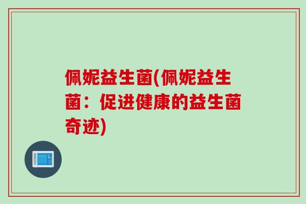 佩妮益生菌(佩妮益生菌:促进健康的益生菌奇迹) 佩妮益生菌(佩妮益生菌:促进健康的益生菌奇迹)