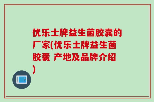 优乐士牌益生菌胶囊的厂家(优乐士牌益生菌胶囊 产地及品牌介绍)