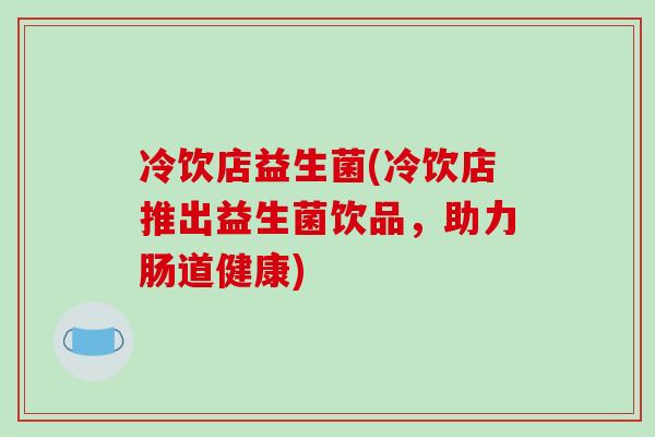 冷饮店益生菌(冷饮店推出益生菌饮品,助力肠道健康) 冷饮店益生菌(冷饮店推出益生菌饮品,助力肠道健康)