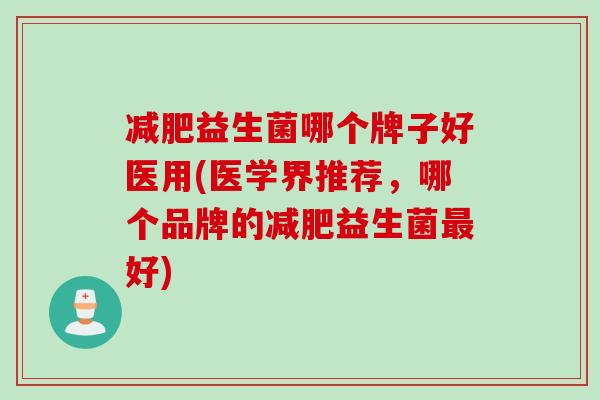 益生菌哪个牌子好医用(医学界推荐,哪个品牌的益生菌好) 益生菌哪个牌子好医用(医学界推荐,哪个品牌的益生菌好)