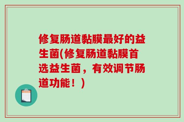 修复肠道黏膜最好的益生菌(修复肠道黏膜首选益生菌，有效调节肠道功能！)