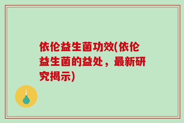 依伦益生菌功效(依伦益生菌的益处，最新研究揭示)