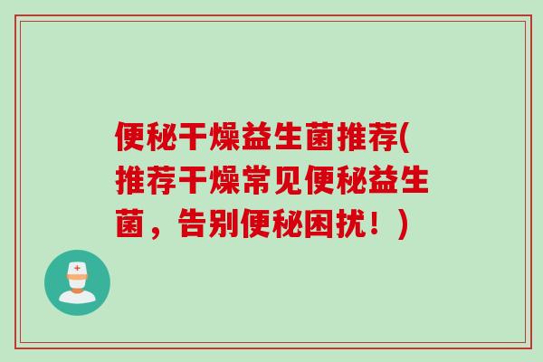 干燥益生菌推荐(推荐干燥常见益生菌，告别困扰！)