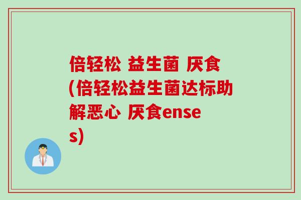 倍轻松 益生菌 厌食(倍轻松益生菌达标助解恶心 厌食enses)