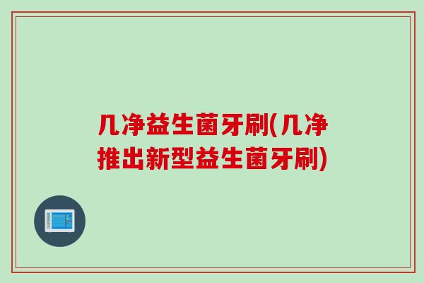 几净益生菌牙刷(几净推出新型益生菌牙刷)