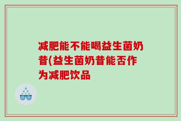 减肥能不能喝益生菌奶昔(益生菌奶昔能否作为减肥饮品