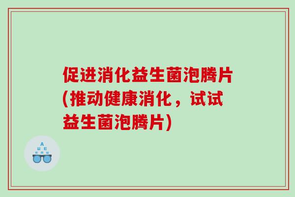 促进消化益生菌泡腾片(推动健康消化，试试益生菌泡腾片)