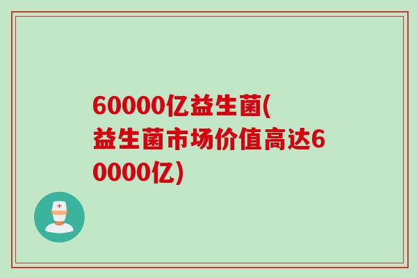 60000亿益生菌(益生菌市场价值高达60000亿)