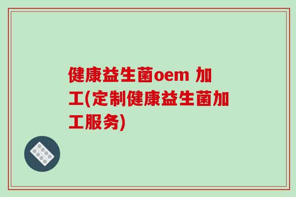 健康益生菌oem 加工(定制健康益生菌加工服务)