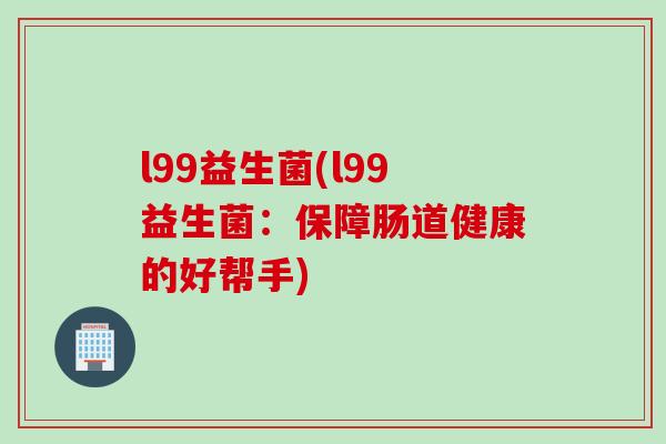 l99益生菌(l99益生菌：保障肠道健康的好帮手)