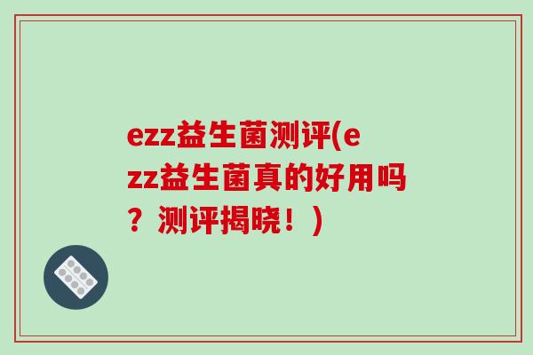 ezz益生菌测评(ezz益生菌真的好用吗？测评揭晓！)