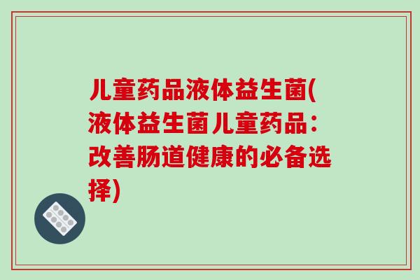 儿童药品液体益生菌(液体益生菌儿童药品：改善肠道健康的必备选择)