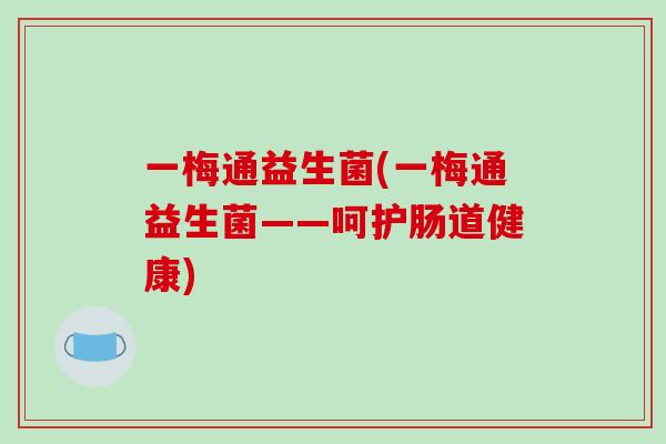 一梅通益生菌(一梅通益生菌——呵护肠道健康)
