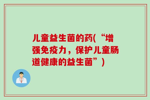儿童益生菌的药(“增强力，保护儿童肠道健康的益生菌”)