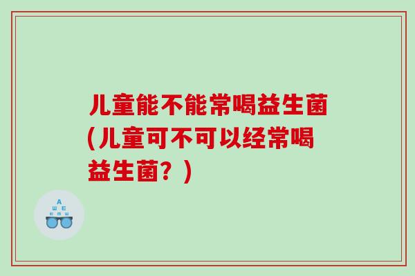 儿童能不能常喝益生菌(儿童可不可以经常喝益生菌？)