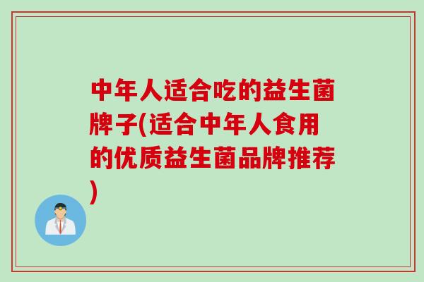 中年人适合吃的益生菌牌子(适合中年人食用的优质益生菌品牌推荐)
