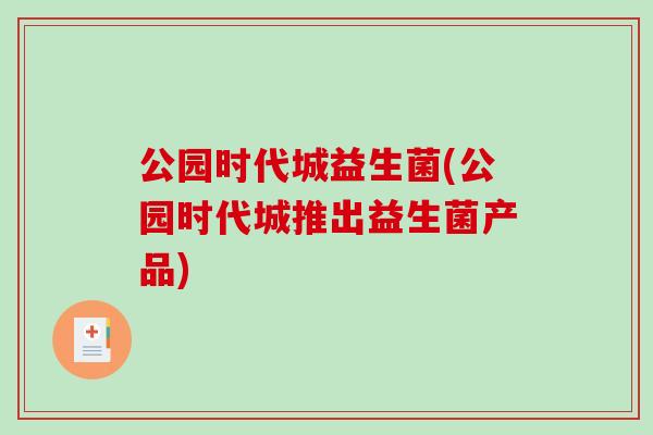 公园时代城益生菌(公园时代城推出益生菌产品)
