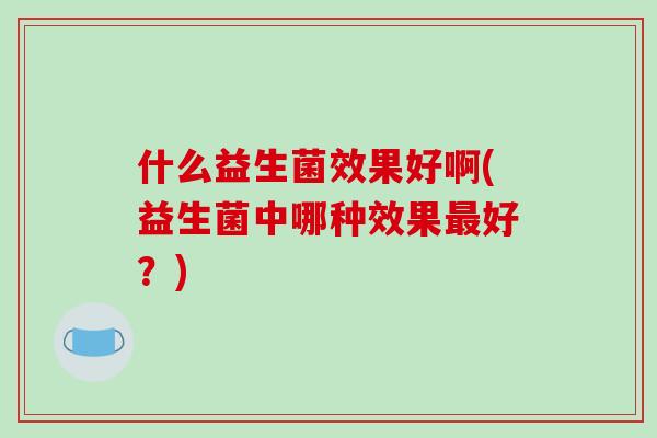 什么益生菌效果好啊(益生菌中哪种效果最好？)