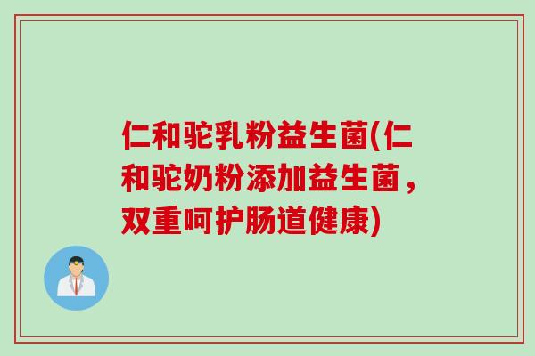 仁和驼乳粉益生菌(仁和驼奶粉添加益生菌，双重呵护肠道健康)