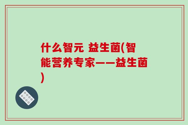 什么智元 益生菌(智能营养专家——益生菌)