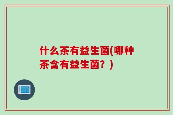 什么茶有益生菌(哪种茶含有益生菌?) 什么茶有益生菌(哪种茶含有益生菌?)