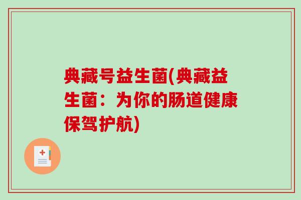 典藏号益生菌(典藏益生菌:为你的肠道健康保驾护航) 典藏号益生菌(典藏益生菌:为你的肠道健康保驾护航)