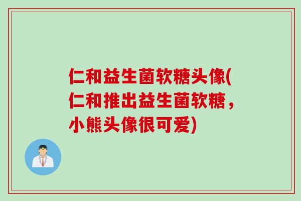 仁和益生菌软糖头像(仁和推出益生菌软糖,小熊头像很可爱) 仁和益生菌软糖头像(仁和推出益生菌软糖,小熊头像很可爱)