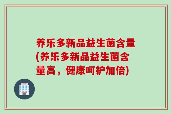 养乐多新品益生菌含量(养乐多新品益生菌含量高，健康呵护加倍)