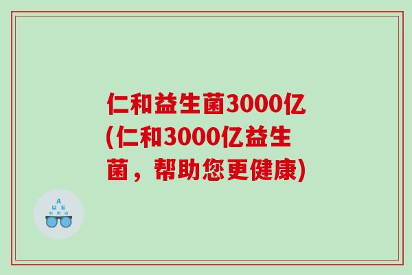 仁和益生菌3000亿(仁和3000亿益生菌，帮助您更健康)