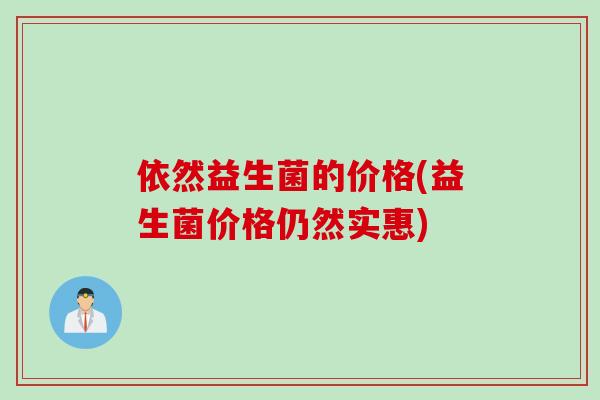 依然益生菌的价格(益生菌价格仍然实惠) 依然益生菌的价格(益生菌价格仍然实惠)