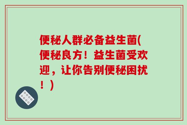 便秘人群必备益生菌(便秘良方！益生菌受欢迎，让你告别便秘困扰！)