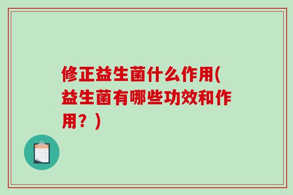 修正益生菌什么作用(益生菌有哪些功效和作用？)