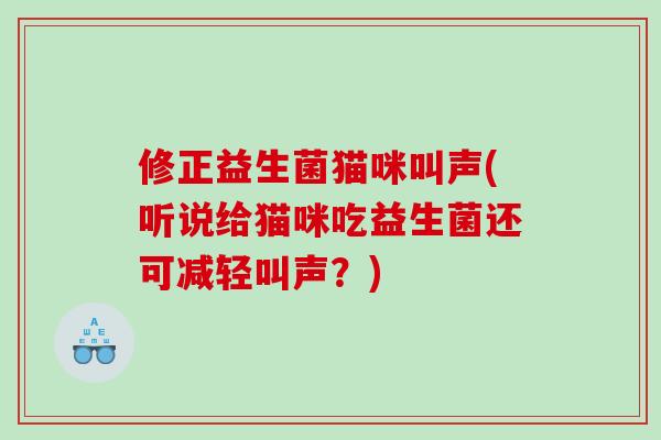 修正益生菌猫咪叫声(听说给猫咪吃益生菌还可减轻叫声？)