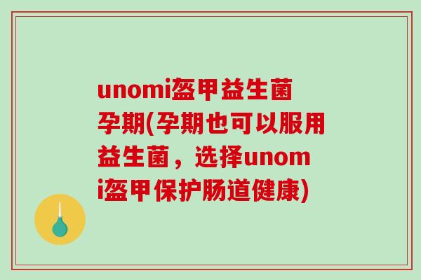 unomi盔甲益生菌孕期(孕期也可以服用益生菌，选择unomi盔甲保护肠道健康)