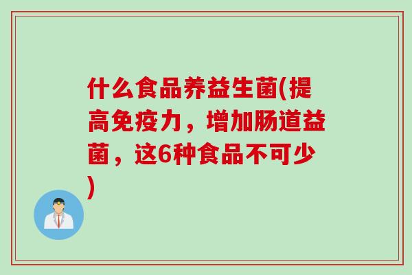 什么食品养益生菌(提高力，增加肠道益菌，这6种食品不可少)