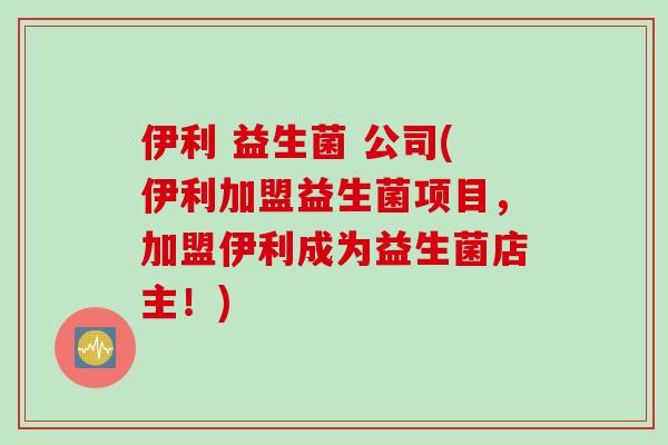 伊利 益生菌 公司(伊利加盟益生菌项目，加盟伊利成为益生菌店主！)