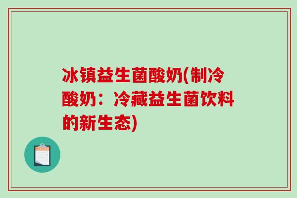 冰镇益生菌酸奶(制冷酸奶:冷藏益生菌饮料的新生态) 冰镇益生菌酸奶(制冷酸奶:冷藏益生菌饮料的新生态)
