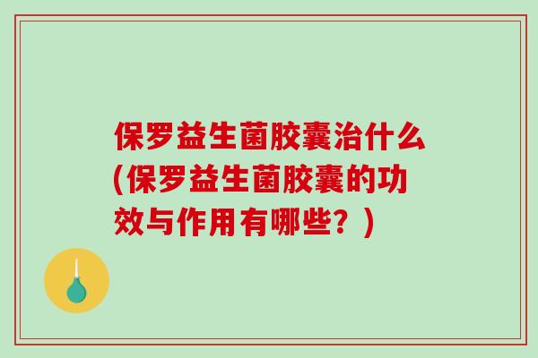 保罗益生菌胶囊治什么(保罗益生菌胶囊的功效与作用有哪些？)