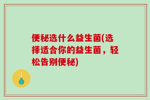 选什么益生菌(选择适合你的益生菌，轻松告别)