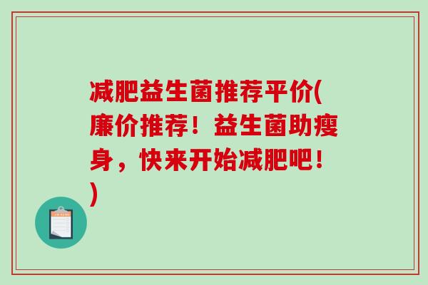 益生菌推荐平价(廉价推荐！益生菌助瘦身，快来开始吧！)