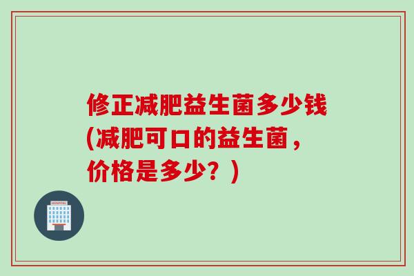 修正益生菌多少钱(可口的益生菌，价格是多少？)