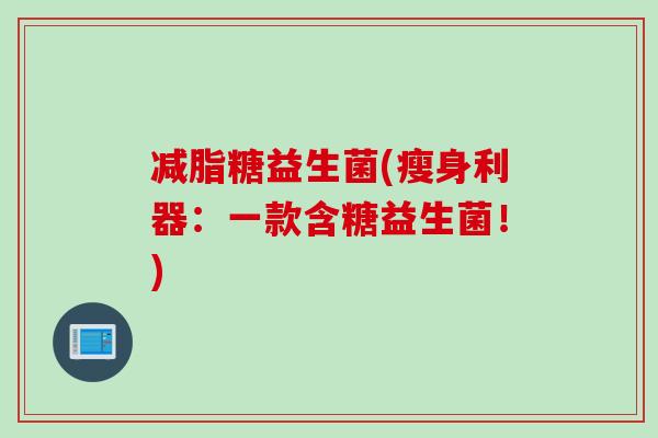 减脂糖益生菌(瘦身利器:一款含糖益生菌!) 减脂糖益生菌(瘦身利器:一款含糖益生菌!)