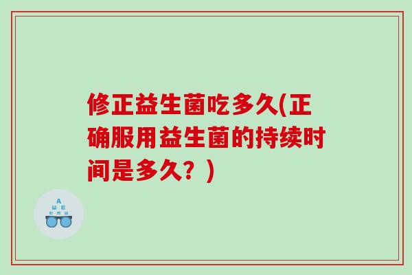 修正益生菌吃多久(正确服用益生菌的持续时间是多久？)